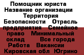 Помощник юриста › Название организации ­ Территория Безопасности › Отрасль предприятия ­ Семейное право › Минимальный оклад ­ 1 - Все города Работа » Вакансии   . Кировская обл.,Югрино д.